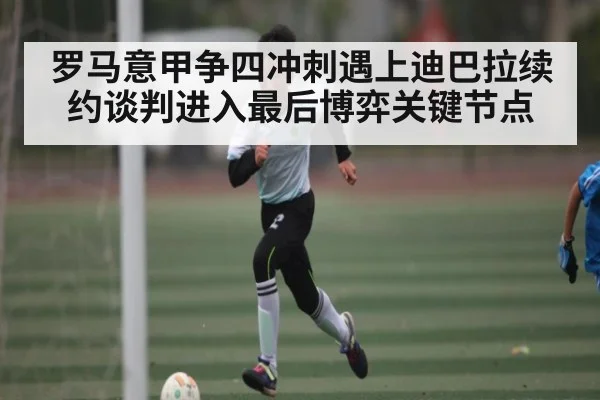 罗马意甲争四冲刺遇上迪巴拉续约谈判进入最后博弈关键节点