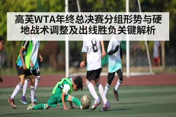 高芙WTA年终总决赛分组形势与硬地战术调整及出线胜负关键解析