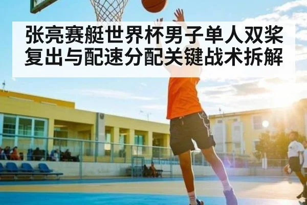 张亮赛艇世界杯男子单人双桨复出与配速分配关键战术拆解