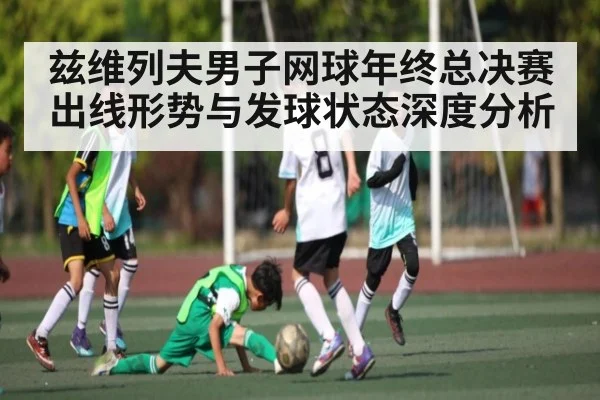 兹维列夫男子网球年终总决赛出线形势与发球状态深度分析