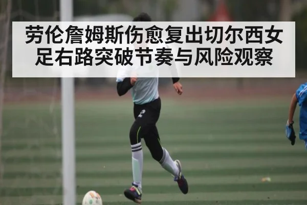 劳伦詹姆斯伤愈复出切尔西女足右路突破节奏与风险观察