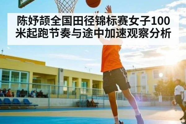 陈妤颉全国田径锦标赛女子100米起跑节奏与途中加速观察分析