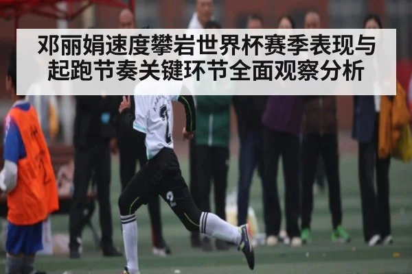 邓丽娟速度攀岩世界杯赛季表现与起跑节奏关键环节全面观察分析